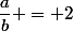 \dfrac{a}{b} = 2