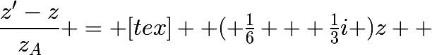 \dfrac{z'-z}{z_A} = [tex] \huge ( \frac{1}{6} + \frac{1}{3}i )z +