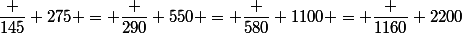 \dfrac {145} {275} = \dfrac {290} {550} = \dfrac {580} {1100} = \dfrac {1160} {2200}