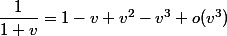 \dfrac1{1+v}=1-v+v^2-v^3+o(v^3)