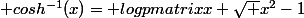 \displaystyle cosh^{-1}(x)= log\begin {pmatrix}x+\sqrt {x^2-1}&nbsp;&nbsp;\end {pmatrix}