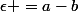 \epsilon =a-b;a\geqslant b+\epsilon\Leftrightarrow a\geqslant a