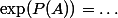 \exp(P(A))=\ldots