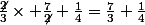\frac{\not{2}}{3}\times \frac{7}{\not{2}}+\frac{1}{4}=\frac{7}{3}+\frac{1}{4}