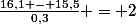 \frac{16,1 - 15,5}{0,3} = 2