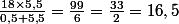 \frac{18\times5,5}{0,5+5,5}=\frac{99}{6}=\frac{33}{2}=16,5