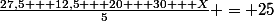 \frac{27,5 + 12,5 + 20 + 30 + X}{5} = 25