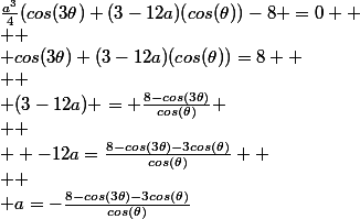 \frac{a^3}{4}(cos(3\theta)+(3-12a)(cos(\theta))-8 =0 
 \\ 
 \\ cos(3\theta)+(3-12a)(cos(\theta))=8 
 \\ 
 \\ (3-12a) = \frac{8-cos(3\theta)}{cos(\theta)}
 \\ 
 \\  -12a=\frac{8-cos(3\theta)-3cos(\theta)}{cos(\theta)} 
 \\ 
 \\ a=-\frac{8-cos(3\theta)-3cos(\theta)}{cos(\theta)}