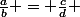 \frac{a}{b} = \frac{c}{d} 