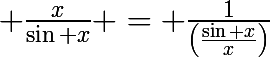 \huge \frac{x}{\sin x} = \frac{1}{\left(\frac{\sin x}{x}\right)}