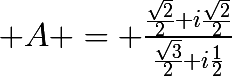 \huge A = \frac{\frac{\sqrt{2}}{2}+i\frac{\sqrt{2}}{2}}{\frac{\sqrt{3}}{2}+i\frac{1}{2}}