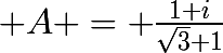 \huge A = \frac{1+i}{\sqrt{3}+1}