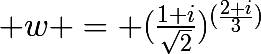 \huge w = (\frac{1+i}{\sqrt{2}})^{(\frac{2+i}{3})}