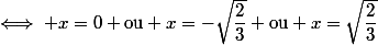 \iff x=0 \text{ou} x=-\sqrt{\dfrac{2}{3}} \text{ou} x=\sqrt{\dfrac{2}{3}}