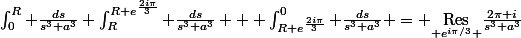 \int\nolimits_0^R \frac{ds}{s^3+a^3}+\int\nolimits_R^{R\mathrm e^{\frac{2i\pi}{3}}} \frac{ds}{s^3+a^3} + \int\nolimits_{R\mathrm e^{\frac{2i\pi}{3}}}^0 \frac{ds}{s^3+a^3} = \underset{{\mathrm e^{i\pi/3}} }{\mathrm{Res}}\frac{2\pi i}{s^3+a^3}