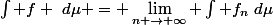 \int f ~d\mu = \lim_{n \rightarrow \infty} \int f_n~d\mu