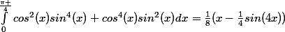 \int_{0}^{\frac{\pi }{4}}cos^2(x)sin^4(x)+cos^4(x)sin^2(x){dx}=\frac{1}{8}(x-\frac{1}{4}sin(4x))