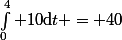 \int_{0}^4 10\mathrm{d}t = 40