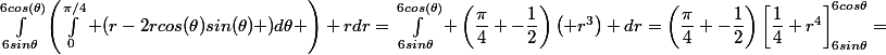 \int_{6sin\theta}^{6cos(\theta)}\left(\int_{0}^{\pi/4} (r-2rcos(\theta)sin(\theta) )d\theta \right) rdr=\int_{6sin\theta}^{6cos(\theta)} \left(\dfrac{\pi}{4} -\dfrac{1}{2}\right)\left( r^3\right) dr=\left(\dfrac{\pi}{4} -\dfrac{1}{2}\right)\left[\dfrac{1}{4} r^4\right]_{6sin\theta}^{6cos\theta}=