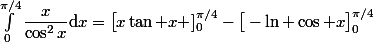 \int_0^{\pi/4}\dfrac{x}{\cos^2x}\mathrm{d}x=\big[x\tan x\big ]_0^{\pi/4}-\big[-\ln \cos x\big]_0^{\pi/4}