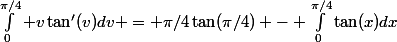 \int_0^{\pi/4} v\tan'(v)dv = \pi/4\tan(\pi/4) - \int_0^{\pi/4}\tan(x)dx