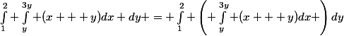 \int_1^2 \int_y^{3y} (x + y)dx dy = \int_1^2 \left( \int_y^{3y} (x + y)dx \right)dy