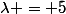 \lambda = 5
