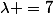 \lambda =7