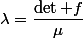 \lambda=\dfrac{\det f}{\mu}