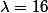 \lambda=16