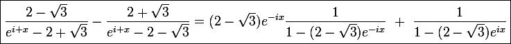 \large\boxed{\dfrac{2-\sqrt{3}}{e^{i x}-2+\sqrt{3}}-\dfrac{2+\sqrt{3}}{e^{i x}-2-\sqrt{3}}=(2-\sqrt3)e^{-ix}\dfrac{1}{1-(2-\sqrt3)e^{-ix}}~+~\dfrac{1}{1-(2-\sqrt3)e^{ix}}}