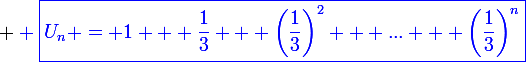 \large \blue \boxed{U_n = 1 + \frac{1}{3} + \left(\frac{1}{3}\right)^2 + ... + \left(\frac{1}{3}\right)^n}&nbsp;&nbsp; \Leftrightarrow&nbsp;&nbsp; \boxed{U_n = \left(\frac{1}{3}\right)^0 + \left(\frac{1}{3}\right)^1 + \left(\frac{1}{3}\right)^2 + ... + \left(\frac{1}{3}\right)^n}