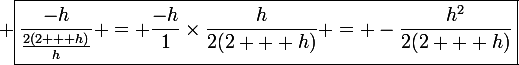 \large \boxed{\frac{-h}{\frac{2(2 + h)}{h}} = \frac{-h}{1}\times\frac{h}{2(2 + h)} = -\frac{h^2}{2(2 + h)}}
