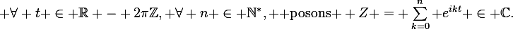 \large \forall t \in \mathbb{R} - 2\pi\mathbb{Z}, \forall n \in \mathbb{N}^{*}, \text{ posons } Z = \sum_{k=0}^{n} e^{ikt} \in \mathbb{C}.