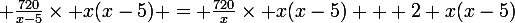 \large \frac{720}{x-5}\normal\times x(x-5) = \large\frac{720}{x}\normal\times x(x-5) + 2 x(x-5)