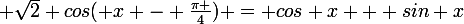 \large \sqrt{2} cos( x - \frac{\pi }{4}) = cos x + sin x