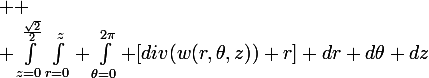 \large 
 \\ \int_{z=0}^{\frac{\sqrt{2}}{2}}\int_{r=0}^{z} \int_{\theta=0}^{2\pi} [div(w(r,\theta,z)) r] dr d\theta dz
