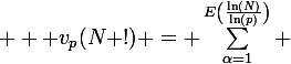 \large  \displaystyle v_p(N !) = \sum_{\alpha=1}^{E\left(\frac{\ln(N)}{\ln(p)}\right)} \; E\left(\dfrac{N}{p^\alpha}\right)