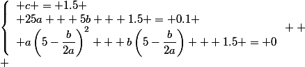 \left\{\begin{array}l c = 1.5
 \\ 25a + 5b + 1.5 = 0.1
 \\ a\left(5-\dfrac{b}{2a}\right)^2 + b\left(5-\dfrac{b}{2a}\right) + 1.5 = 0\end{array} 
 \\ 