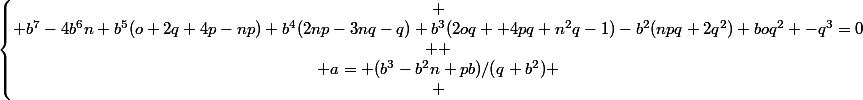 \left\{\begin{matrix} \\ b^7-4b^6n+b^5(o+2q+4p-np)+b^4(2np-3nq-q)+b^3(2oq+ 4pq+n^2q-1)-b^2(npq+2q^2)+boq^2 -q^3=0\\  \\ a= (b^3-b^2n+pb)/(q+b^2) \\ \end{matrix}\right.
