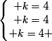 \left\lbrace\begin{matrix} k=4\\ k=4\\ k=4 \end{matrix}\right.