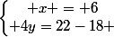 \left\lbrace\begin{matrix} x = 6\\ 4y=22-18 \end{matrix}\right.
