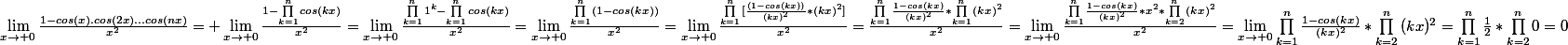 \lim_{x\rightarrow 0}\frac{1-cos(x).cos(2x)...cos(nx)}{x^2}= \lim_{x\rightarrow 0}\frac{1-\prod_{k=1}^{n}{cos(kx)}}{x^2}=\lim_{x\rightarrow 0}\frac{\prod_{k=1}^{n}{1^k}-\prod_{k=1}^{n}{cos(kx)}}{x^2}=\lim_{x\rightarrow 0}\frac{\prod_{k=1}^{n}{(1-cos(kx))}}{x^2}=\lim_{x\rightarrow 0}\frac{\prod_{k=1}^{n}{[\frac{(1-cos(kx))}{(kx)^2}}*(kx)^2]}{x^2}=\frac{\prod_{k=1}^{n}{\frac{1-cos(kx)}{(kx)^2}}*\prod_{k=1}^{n}{(kx)^2}}{x^2}=\lim_{x\rightarrow 0}\frac{\prod_{k=1}^{n}{\frac{1-cos(kx)}{(kx)^2}}*x^2*\prod_{k=2}^{n}{(kx)^2}}{x^2}=\lim_{x\rightarrow 0}\prod_{k=1}^{n}{\frac{1-cos(kx)}{(kx)^2}}*\prod_{k=2}^{n}{(kx)^2}=\prod_{k=1}^{n}{\frac{1}{2}}*\prod_{k=2}^{n}{0}=0