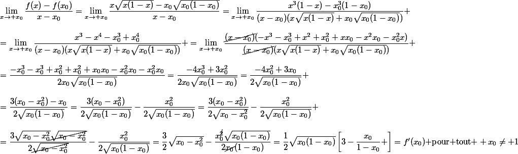 \lim_{x\to x_0}\dfrac{f(x)-f(x_0)}{x-x_0}=\lim_{x\to x_0}\dfrac{x\sqrt{x(1-x)}-x_0\sqrt{x_0(1-x_0)}}{x-x_0}=\lim_{x\to x_0}\dfrac{x^3(1-x)-x_0^3(1-x_0)}{(x-x_0)(x\sqrt{x(1-x)}+x_0\sqrt{x_0(1-x_0)})} \\\\=\lim_{x\to x_0}\dfrac{x^3-x^4-x_0^3+x_0^4}{(x-x_0)(x\sqrt{x(1-x)}+x_0\sqrt{x_0(1-x_0)})} =\lim_{x\to x_0}\dfrac{\cancel{(x-x_0)}(-x^3-x_0^3+x^2+x_0^2+xx_0-x^2x_0-x_0^2x)}{\cancel{(x-x_0)}(x\sqrt{x(1-x)}+x_0\sqrt{x_0(1-x_0)})} \\\\=\dfrac{-x_0^3-x_0^3+x_0^2+x_0^2+x_0x_0-x_0^2x_0-x_0^2x_0}{2x_0\sqrt{x_0(1-x_0)}}=\dfrac{-4x_0^3+3x_0^2}{2x_0\sqrt{x_0(1-x_0)}}=\dfrac{-4x_0^2+3x_0}{2\sqrt{x_0(1-x_0)}} \\\\=\dfrac{3(x_0-x_0^2)-x_0}{2\sqrt{x_0(1-x_0)}}=\dfrac{3(x_0-x_0^2)}{2\sqrt{x_0(1-x_0)}}-\dfrac{x_0^2}{2\sqrt{x_0(1-x_0)}}=\dfrac{3(x_0-x_0^2)}{2\sqrt{x_0-x_0^2}}-\dfrac{x_0^2}{2\sqrt{x_0(1-x_0)}} \\\\=\dfrac{3\sqrt{x_0-x_0^2}\cancel{\sqrt{x_0-x_0^2}}}{2\cancel{\sqrt{x_0-x_0^2}}}-\dfrac{x_0^2}{2\sqrt{x_0(1-x_0)}}=\dfrac{3}{2}\sqrt{x_0-x_0^2}-\dfrac{x_0^{\cancel{2}}\sqrt{x_0(1-x_0)}}{2\cancel{x_0}(1-x_0)}=\dfrac{1}{2}\sqrt{x_0(1-x_0)}\left[3-\dfrac{x_0}{1-x_0} \right]=f'(x_0)\text{ pour tout } x_0\ne 1