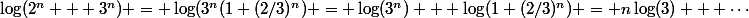 \log(2^n + 3^n) = \log(3^n(1+(2/3)^n) = \log(3^n) + \log(1+(2/3)^n) = n\log(3) + \cdots