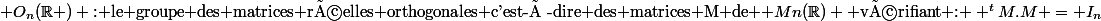 \mathcal O_n(\R ) \text{: le groupe des matrices réelles orthogonales c'est-à-dire des matrices M de }\mathcal Mn(\R) \text{ vérifiant : } ^tM.M = I_n