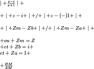 \mid \frac{z-i}{z+1}\mid \\\\ \mid z-i \mid / \mid z-(-)1 \mid \\\\ \mid Zm-Zb \mid / \mid Zm-Za \mid \\\\ ou Zm=Z\\ et Zb=i \\et Za=1 \\\\ \frac{BM}{AM}