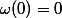 \omega(0)=0