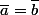\overline{a}=\overline{b}