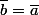 \overline{b}=\overline{a}